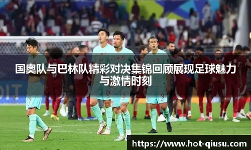 国奥队与巴林队精彩对决集锦回顾展现足球魅力与激情时刻